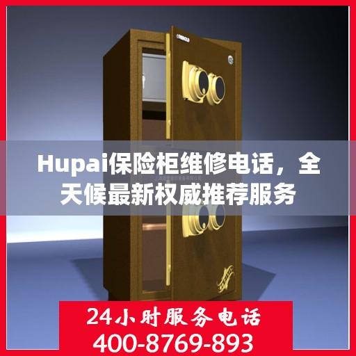 Hupai保险柜维修电话，全天候最新权威推荐服务