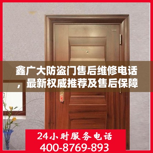 鑫广大防盗门售后维修电话，最新权威推荐及售后保障服务介绍