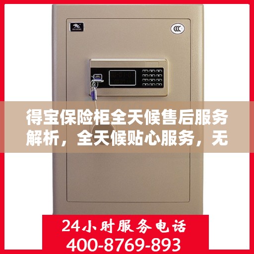 得宝保险柜全天候售后服务解析，全天候贴心服务，无忧保障您的财产安全
