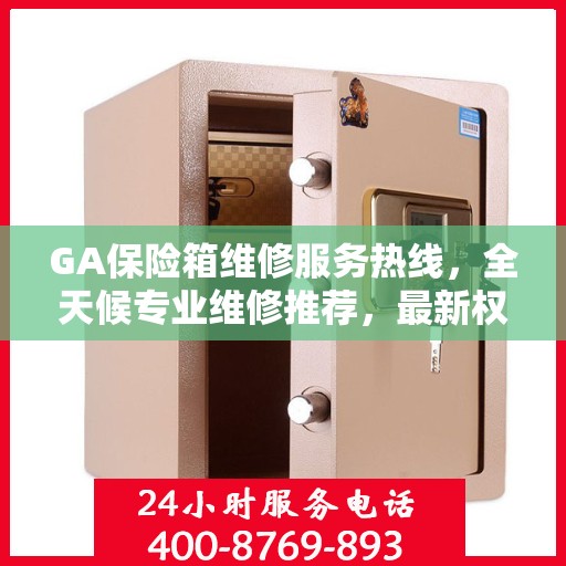 GA保险箱维修服务热线，全天候专业维修推荐，最新权威推荐电话！