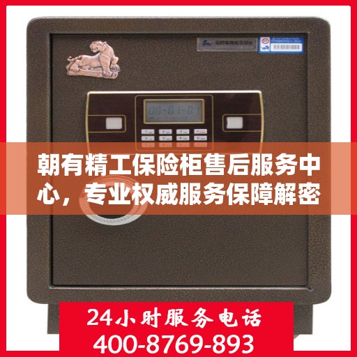 朝有精工保险柜售后服务中心，专业权威服务保障解密