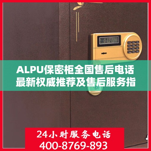 ALPU保密柜全国售后电话最新权威推荐及售后服务指南