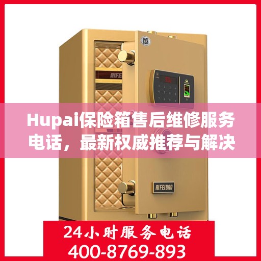 Hupai保险箱售后维修服务电话，最新权威推荐与解决方案