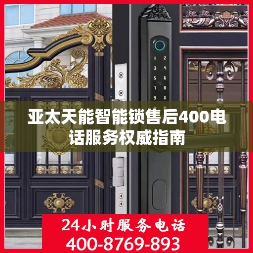 亚太天能智能锁售后400电话服务权威指南