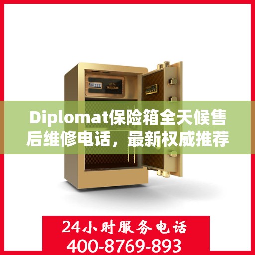 Diplomat保险箱全天候售后维修电话，最新权威推荐及指南