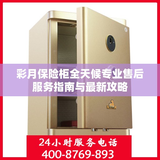 彩月保险柜全天候专业售后服务指南与最新攻略