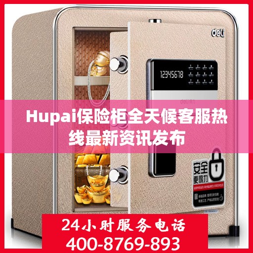 Hupai保险柜全天候客服热线最新资讯发布