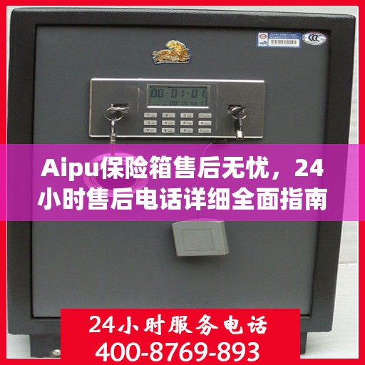 Aipu保险箱售后无忧，24小时售后电话详细全面指南