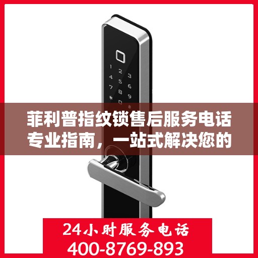 菲利普指纹锁售后服务电话专业指南，一站式解决您的售后需求