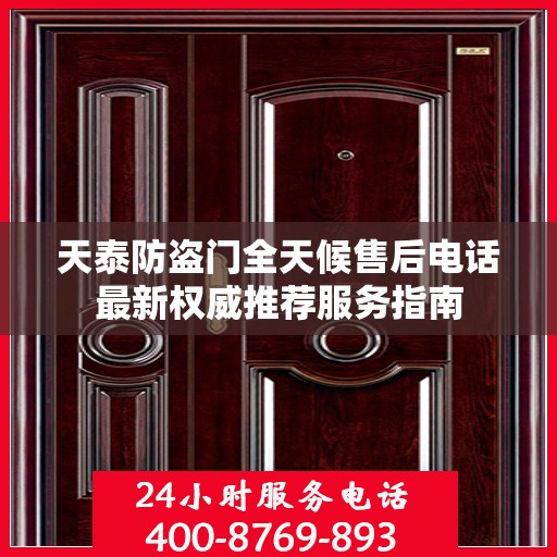 天泰防盗门全天候售后电话最新权威推荐服务指南