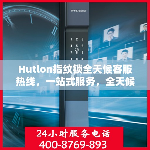 Hutlon指纹锁全天候客服热线，一站式服务，全天候解答