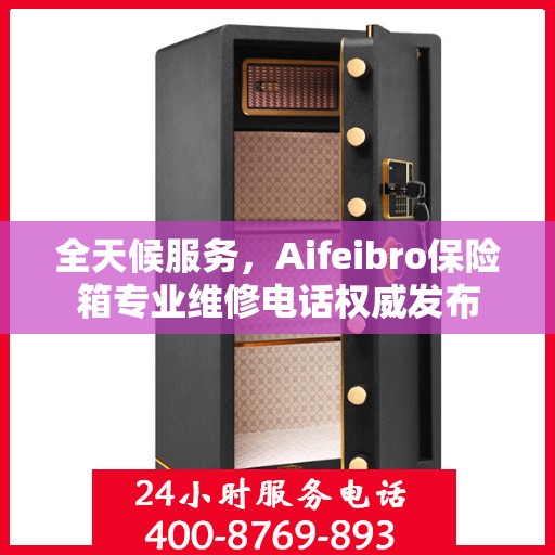 全天候服务，Aifeibro保险箱专业维修电话权威发布