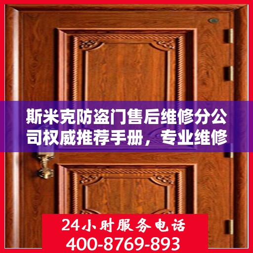 斯米克防盗门售后维修分公司权威推荐手册，专业维修，贴心服务