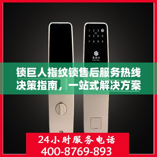 锁巨人指纹锁售后服务热线决策指南，一站式解决方案与实用建议