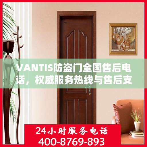 VANTIS防盗门全国售后电话，权威服务热线与售后支持指南