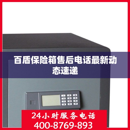 百盾保险箱售后电话最新动态速递