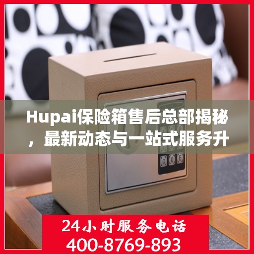 Hupai保险箱售后总部揭秘，最新动态与一站式服务升级