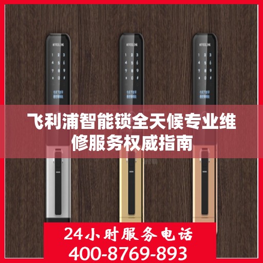 飞利浦智能锁全天候专业维修服务权威指南