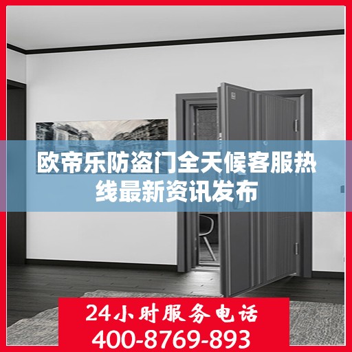 欧帝乐防盗门全天候客服热线最新资讯发布