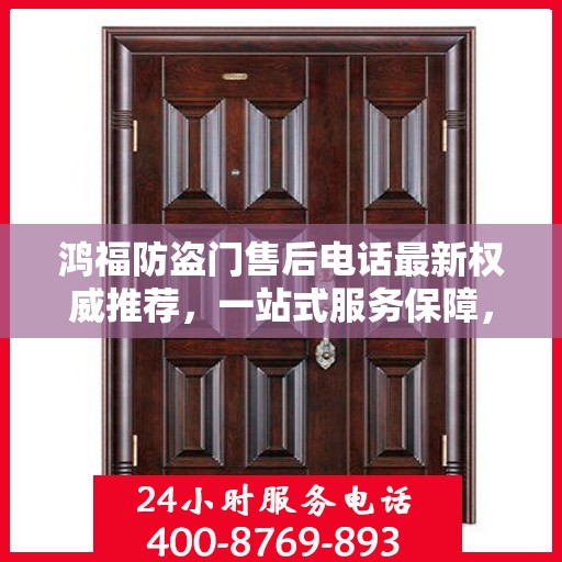 鸿福防盗门售后电话最新权威推荐，一站式服务保障，让您无忧！