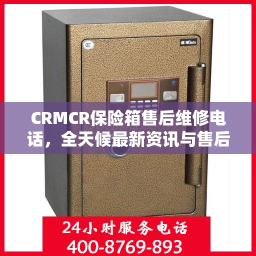 CRMCR保险箱售后维修电话，全天候最新资讯与售后保障服务解读