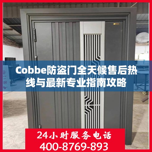 Cobbe防盗门全天候售后热线与最新专业指南攻略