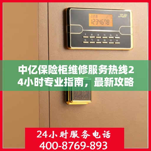 中亿保险柜维修服务热线24小时专业指南，最新攻略与快速响应维修电话
