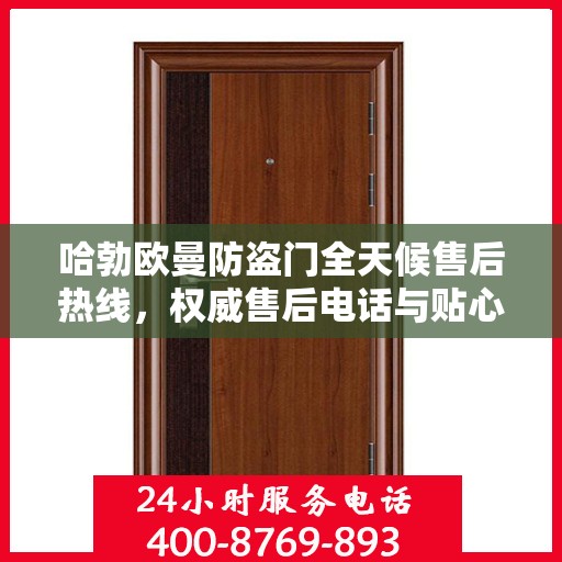 哈勃欧曼防盗门全天候售后热线，权威售后电话与贴心服务保障