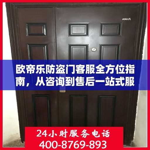 欧帝乐防盗门客服全方位指南，从咨询到售后一站式服务攻略