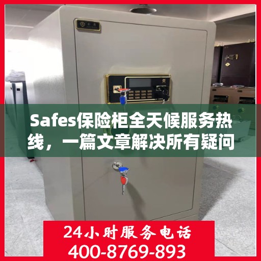 Safes保险柜全天候服务热线，一篇文章解决所有疑问