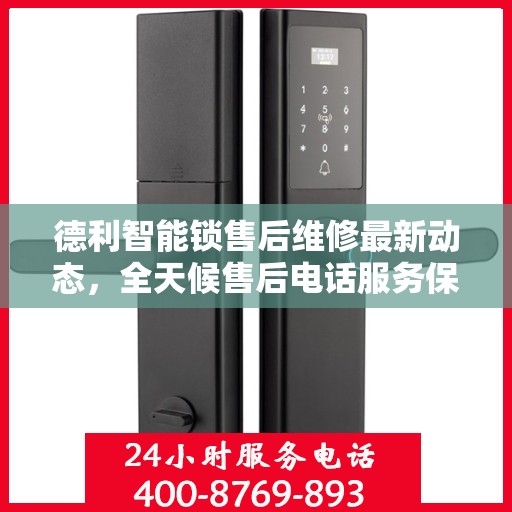 德利智能锁售后维修最新动态，全天候售后电话服务保障