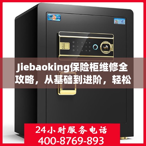 Jiebaoking保险柜维修全攻略，从基础到进阶，轻松解决所有问题
