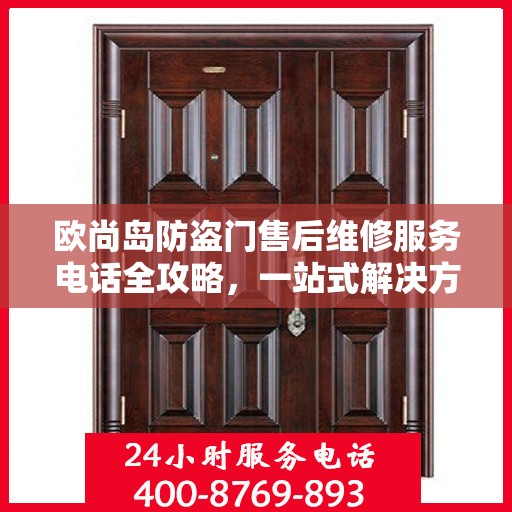 欧尚岛防盗门售后维修服务电话全攻略，一站式解决方案与详细指南
