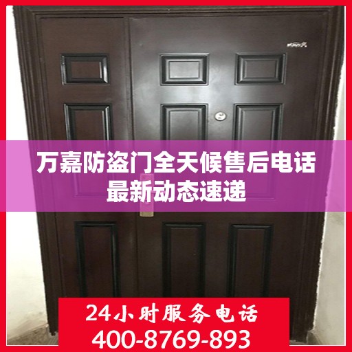 万嘉防盗门全天候售后电话最新动态速递