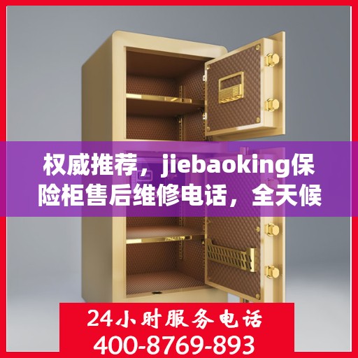 权威推荐，jiebaoking保险柜售后维修电话，全天候售后无忧服务