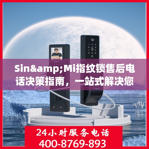 Sin&Mi指纹锁售后电话决策指南，一站式解决您的售后问题