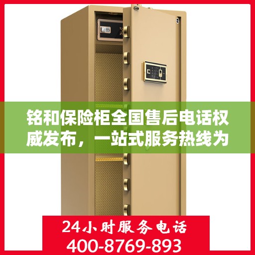 铭和保险柜全国售后电话权威发布，一站式服务热线为您解答疑惑！