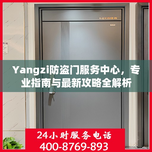 Yangzi防盗门服务中心，专业指南与最新攻略全解析