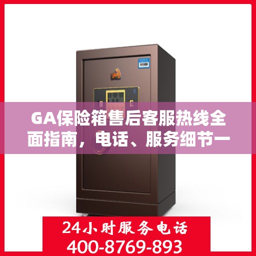 GA保险箱售后客服热线全面指南，电话、服务细节一网打尽