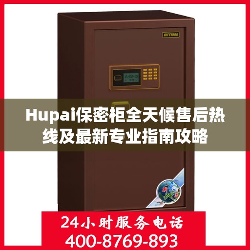 Hupai保密柜全天候售后热线及最新专业指南攻略