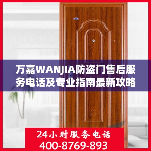 万嘉WANJIA防盗门售后服务电话及专业指南最新攻略解析