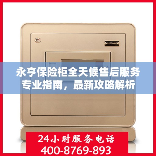 永亨保险柜全天候售后服务专业指南，最新攻略解析