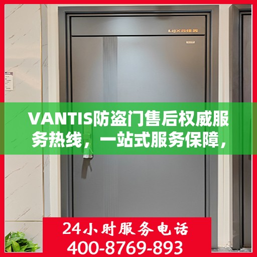 VANTIS防盗门售后权威服务热线，一站式服务保障，专业解答您的疑虑