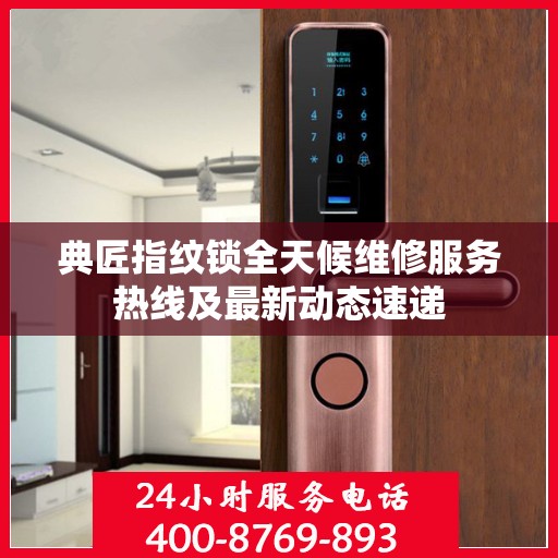 典匠指纹锁全天候维修服务热线及最新动态速递
