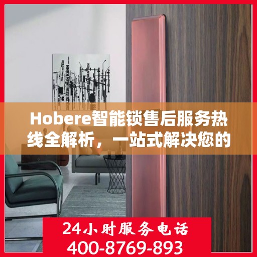 Hobere智能锁售后服务热线全解析，一站式解决您的疑问和需求