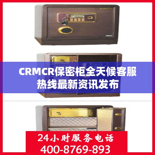 CRMCR保密柜全天候客服热线最新资讯发布