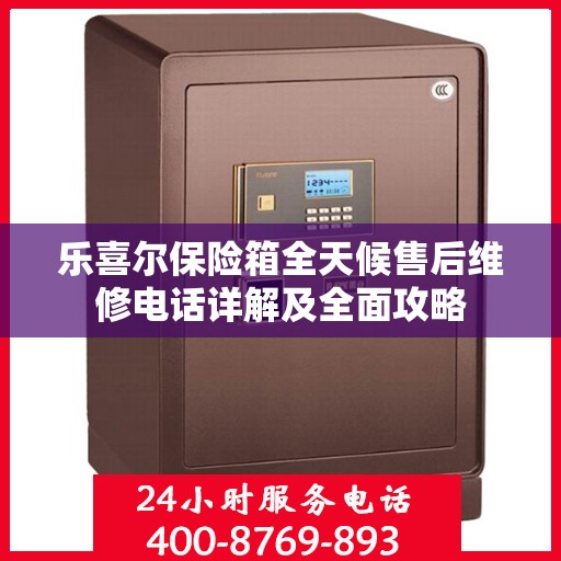 乐喜尔保险箱全天候售后维修电话详解及全面攻略