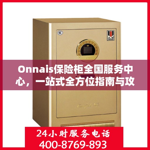 Onnais保险柜全国服务中心，一站式全方位指南与攻略