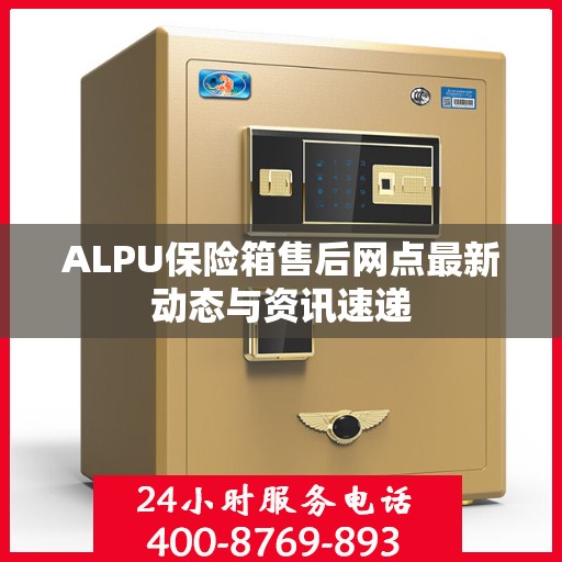 ALPU保险箱售后网点最新动态与资讯速递