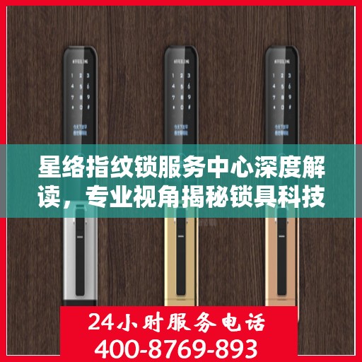 星络指纹锁服务中心深度解读，专业视角揭秘锁具科技奥秘